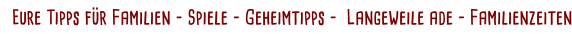 Eure Tipps für Familien - Spiele - Geheimtipps -  Langeweile ade - Familienzeiten